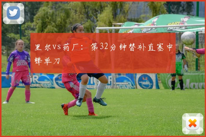 里尔vs药厂：第32分钟替补直塞中锋单刀