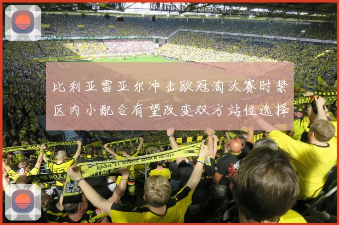比利亚雷亚尔冲击欧冠淘汰赛时禁区内小配合有望改变双方站位选择