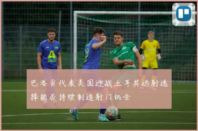 巴洛贡代表美国迎战土耳其远射选择能否持续制造射门机会
