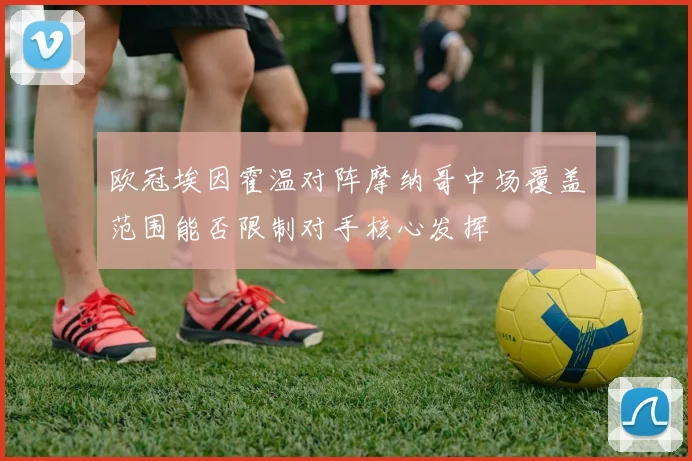 欧冠埃因霍温对阵摩纳哥中场覆盖范围能否限制对手核心发挥