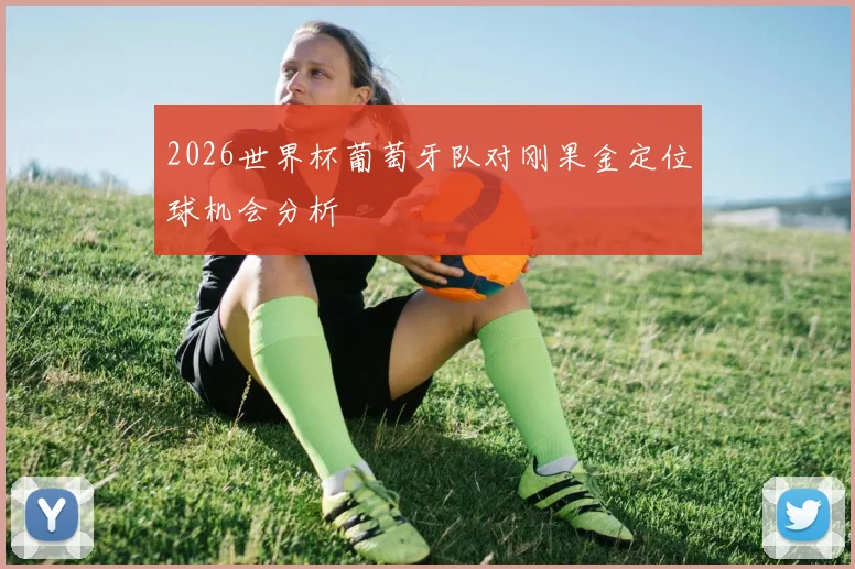 2026世界杯葡萄牙队对刚果金定位球机会分析