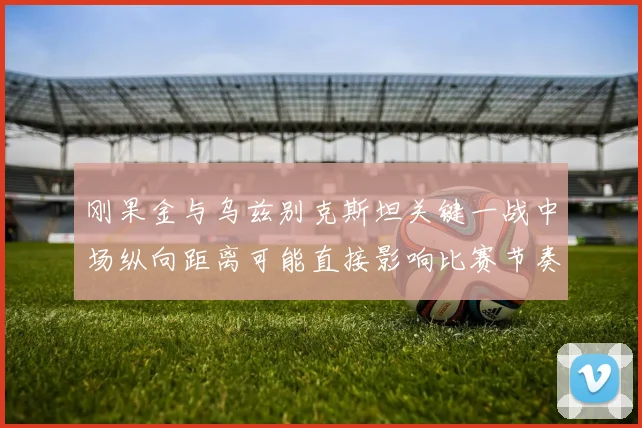 刚果金与乌兹别克斯坦关键一战中场纵向距离可能直接影响比赛节奏