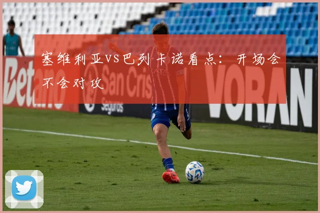 塞维利亚vs巴列卡诺看点：开场会不会对攻