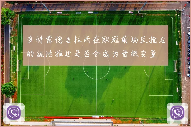 多特蒙德吉拉西在欧冠前场反抢后的就地推进是否会成为晋级变量