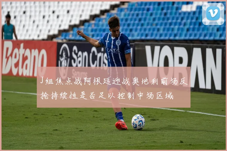 J组焦点战阿根廷迎战奥地利前场反抢持续性是否足以控制中场区域