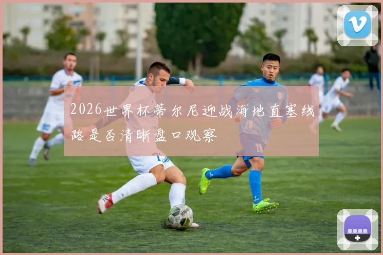 2026世界杯蒂尔尼迎战海地直塞线路是否清晰盘口观察