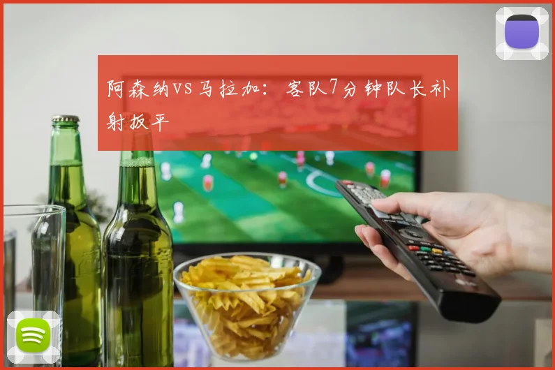 阿森纳vs马拉加：客队7分钟队长补射扳平