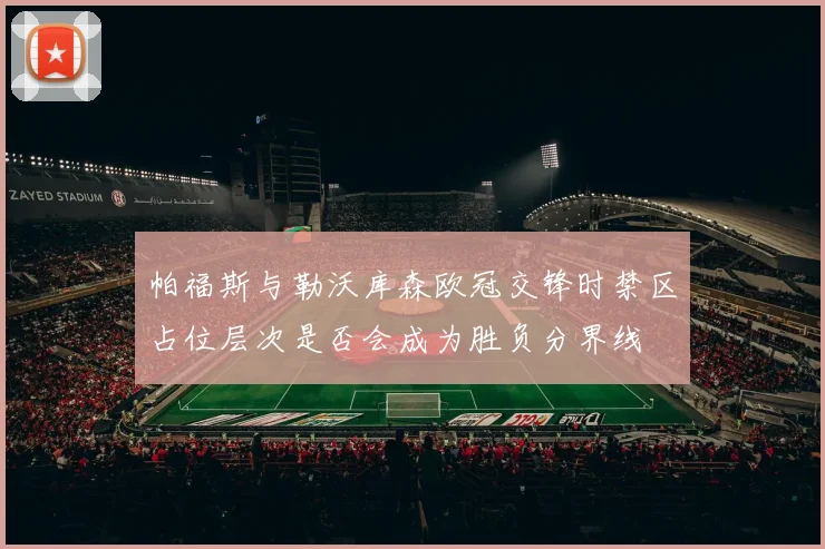 帕福斯与勒沃库森欧冠交锋时禁区占位层次是否会成为胜负分界线