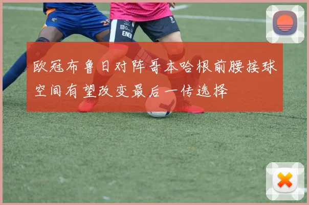 欧冠布鲁日对阵哥本哈根前腰接球空间有望改变最后一传选择