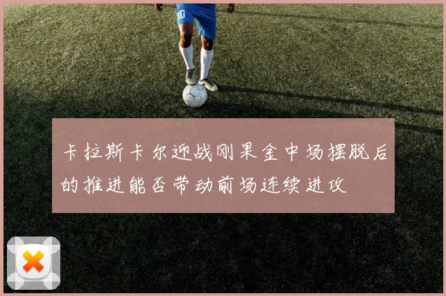 卡拉斯卡尔迎战刚果金中场摆脱后的推进能否带动前场连续进攻