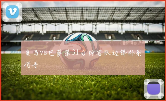 皇马vs巴萨第31分钟客队边锋补射得手