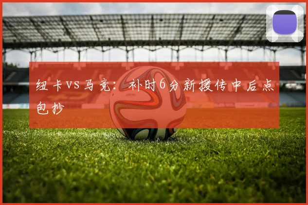 纽卡vs马竞：补时6分新援传中后点包抄