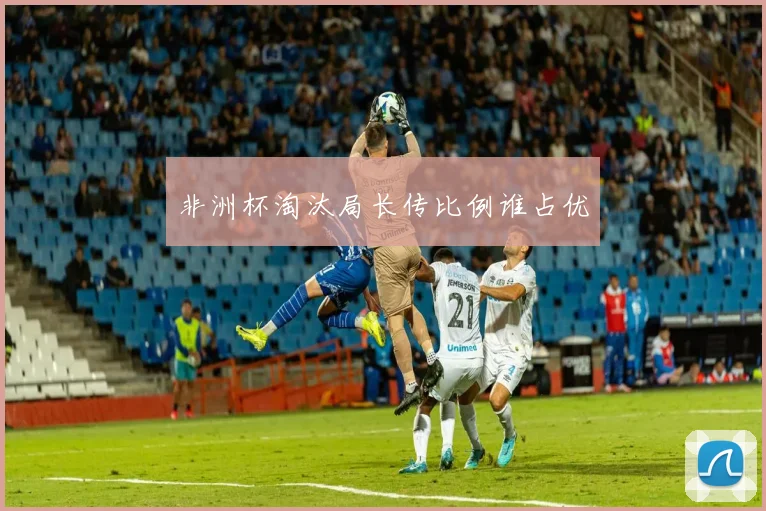 非洲杯淘汰局长传比例谁占优