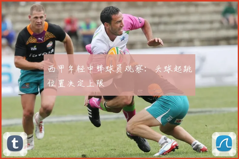 西甲年轻中锋球员观察:头球起跳位置决定上限