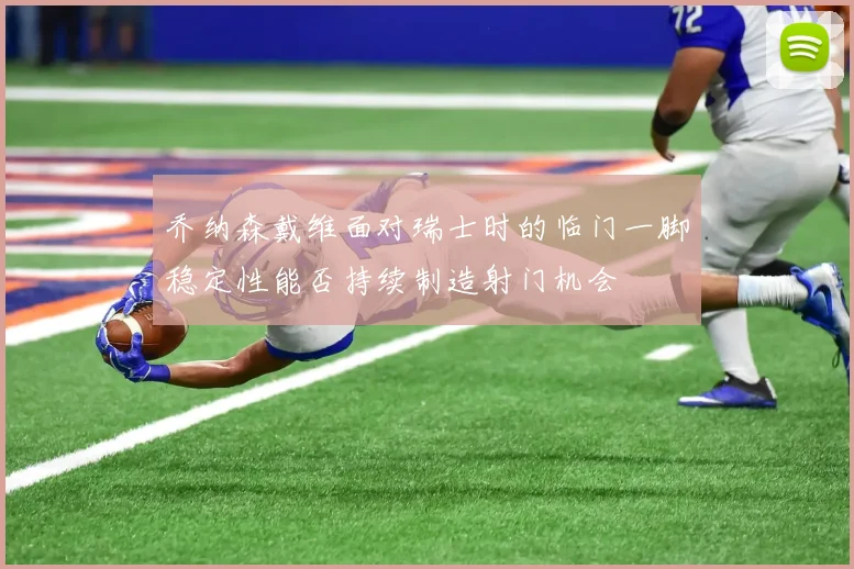 乔纳森戴维面对瑞士时的临门一脚稳定性能否持续制造射门机会