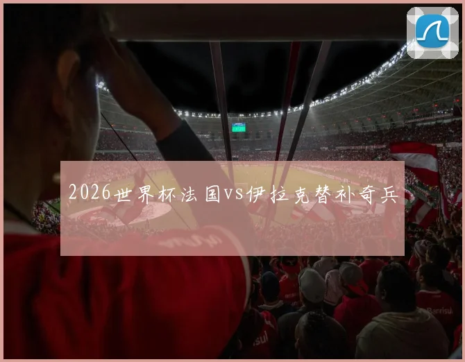 2026世界杯法国vs伊拉克替补奇兵